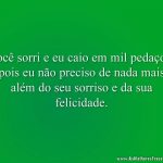 Você sorri e eu caio em mil pedaços, pois eu não preciso de nada mais além do seu sorriso e da sua felicidade.