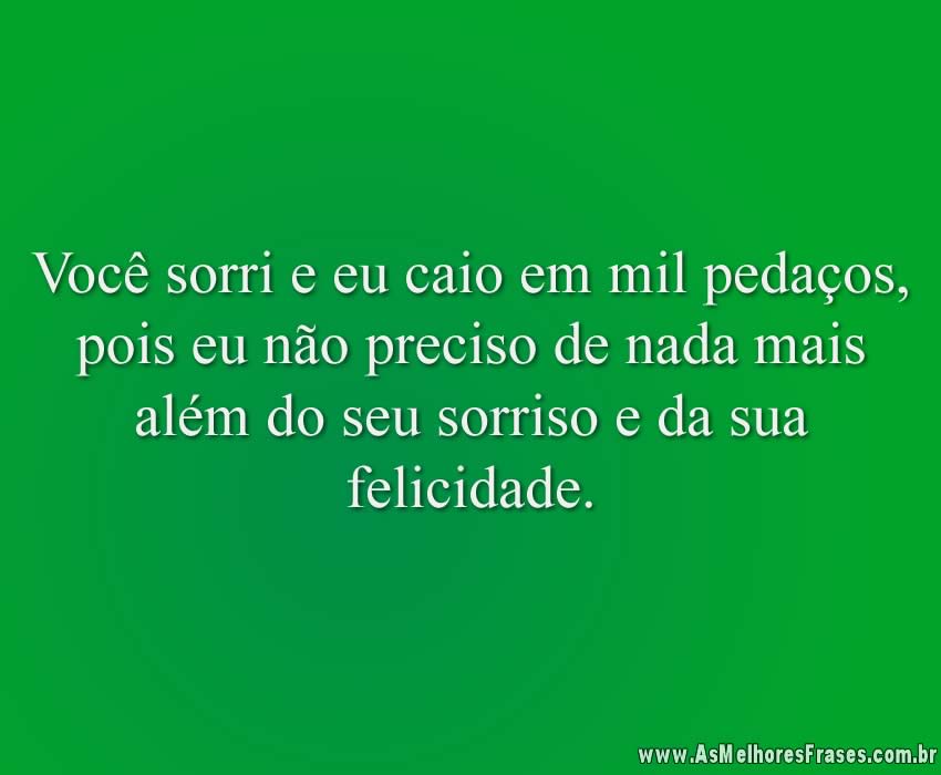 Você sorri e eu caio em mil pedaços, pois eu não preciso de nada mais além do seu sorriso e da sua felicidade.