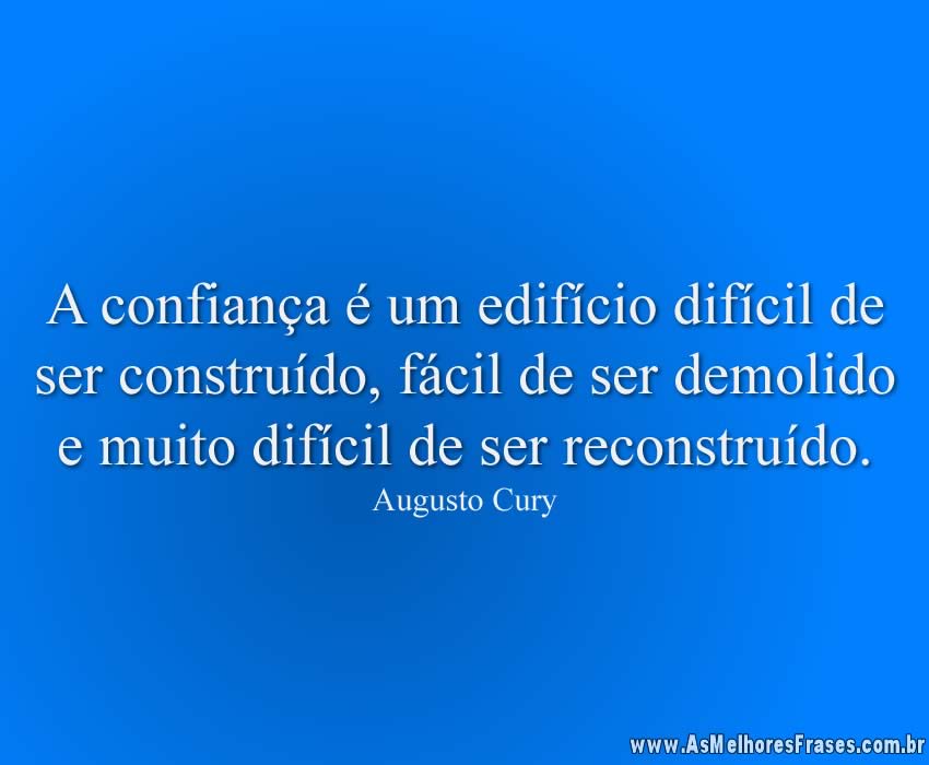A confiança é um edifício difícil de ser construído, fácil de ser demolido e muito difícil de ser reconstruído.