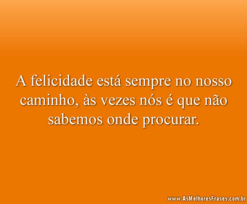 A felicidade está sempre no nosso caminho, às vezes nós é que não sabemos onde procurar.