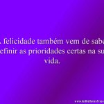 A felicidade também vem de saber definir as prioridades certas na sua vida.