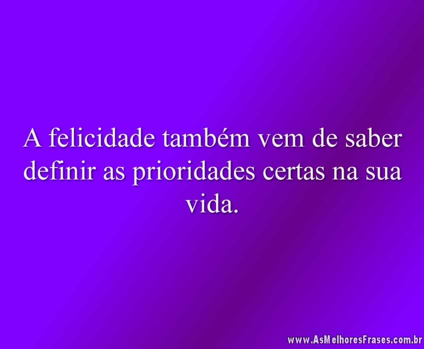 A felicidade também vem de saber definir as prioridades certas na sua vida.