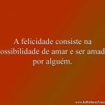 A felicidade consiste na possibilidade de amar e ser amado por alguém.