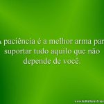 A paciência é a melhor arma para suportar tudo aquilo que não depende de você.