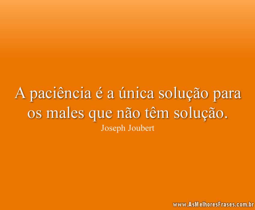 A paciência é a única solução para os males que não têm solução.