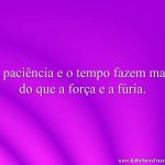 A paciência e o tempo fazem mais do que a força e a fúria.