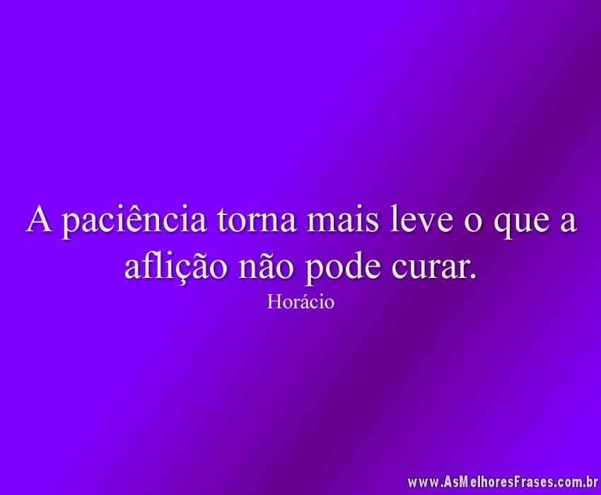 A paciência torna mais leve o que a aflição não pode curar.