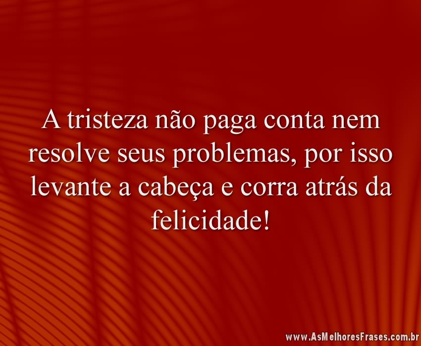 A tristeza não paga conta nem resolve seus problemas, por isso levante a cabeça e corra atrás da felicidade!