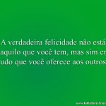 A verdadeira felicidade não está naquilo que você tem, mas sim em tudo que você oferece aos outros.