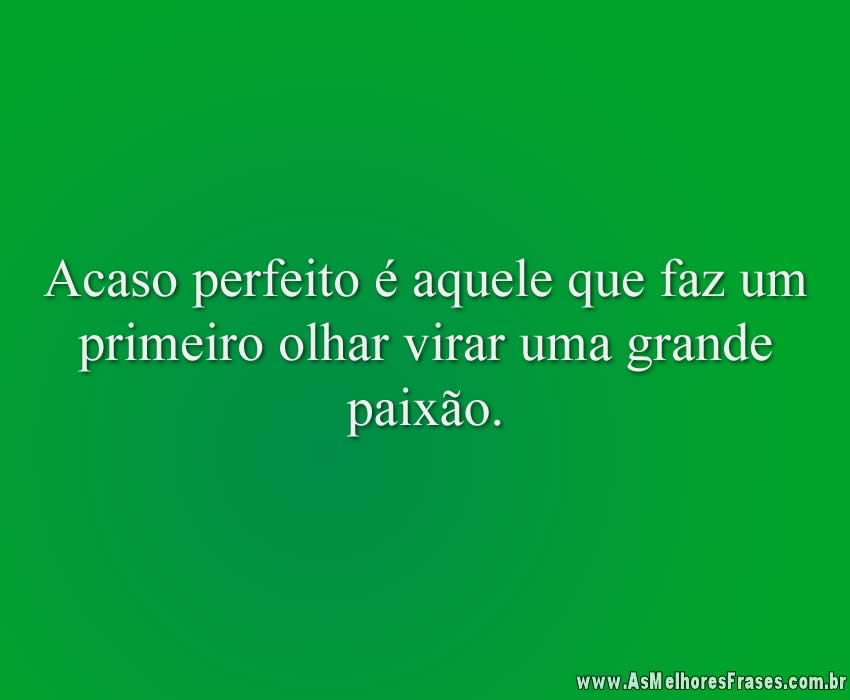 Acaso perfeito é aquele que faz um primeiro olhar virar uma grande paixão.