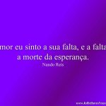 Amor eu sinto a sua falta, e a falta é a morte da esperança.
