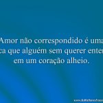 Amor não correspondido é uma faca que alguém sem querer enterra em um coração alheio.