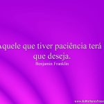 Aquele que tiver paciência terá o que deseja.