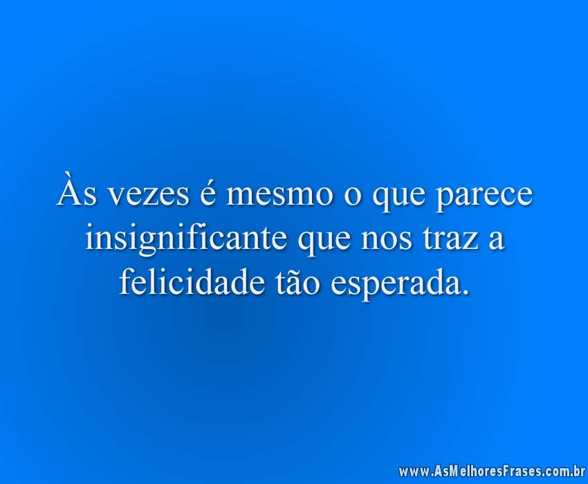 Às vezes é mesmo o que parece insignificante que nos traz a felicidade tão esperada.