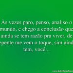 Às vezes paro, penso, analiso o mundo, e chego a conclusão que ainda se tem razão pra viver, de repente me vem o toque, sim ainda tem, você...