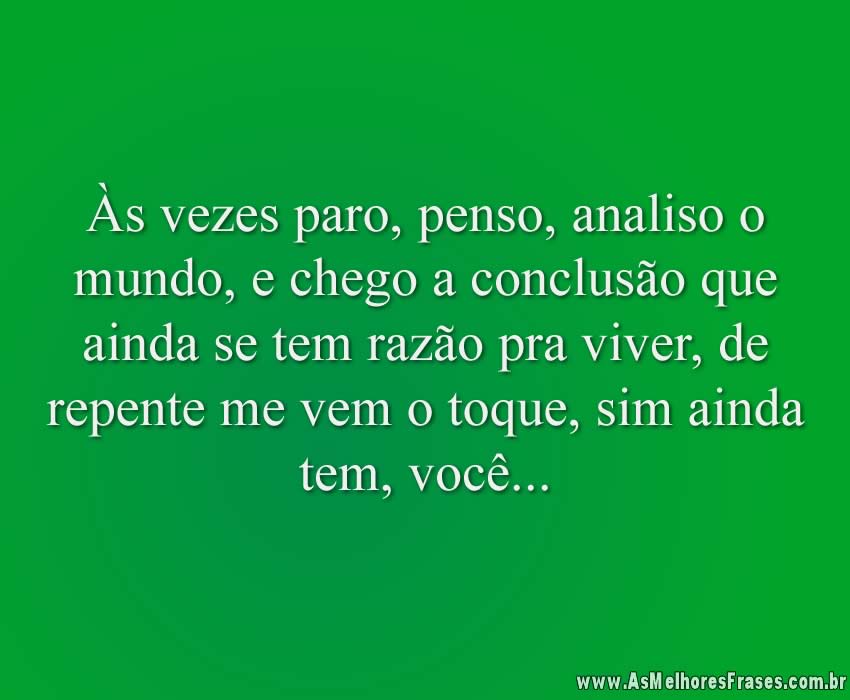 Às vezes paro, penso, analiso o mundo, e chego a conclusão que ainda se tem razão pra viver, de repente me vem o toque, sim ainda tem, você...