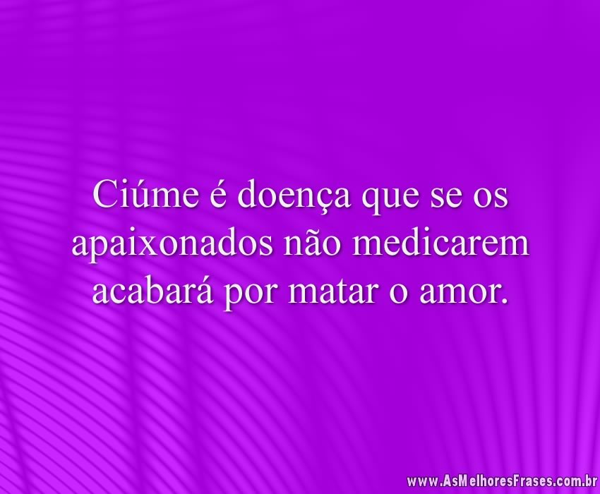 Ciúme é doença que se os apaixonados não medicarem acabará por matar o amor.