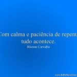 Com calma e paciência de repente tudo acontece.