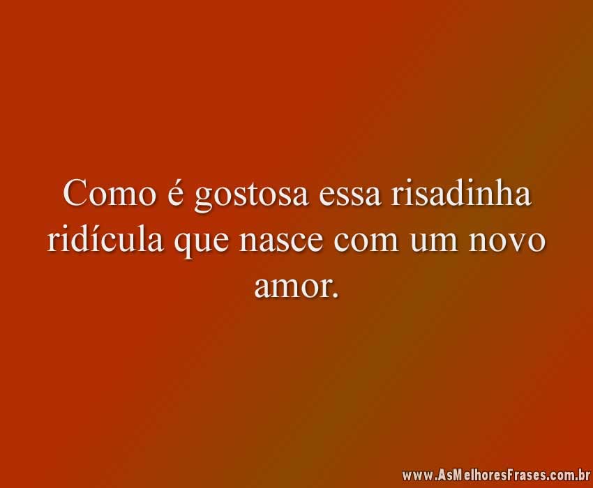 Como é gostosa essa risadinha ridícula que nasce com um novo amor.