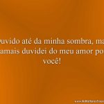 Duvido até da minha sombra, mas jamais duvidei do meu amor por você!