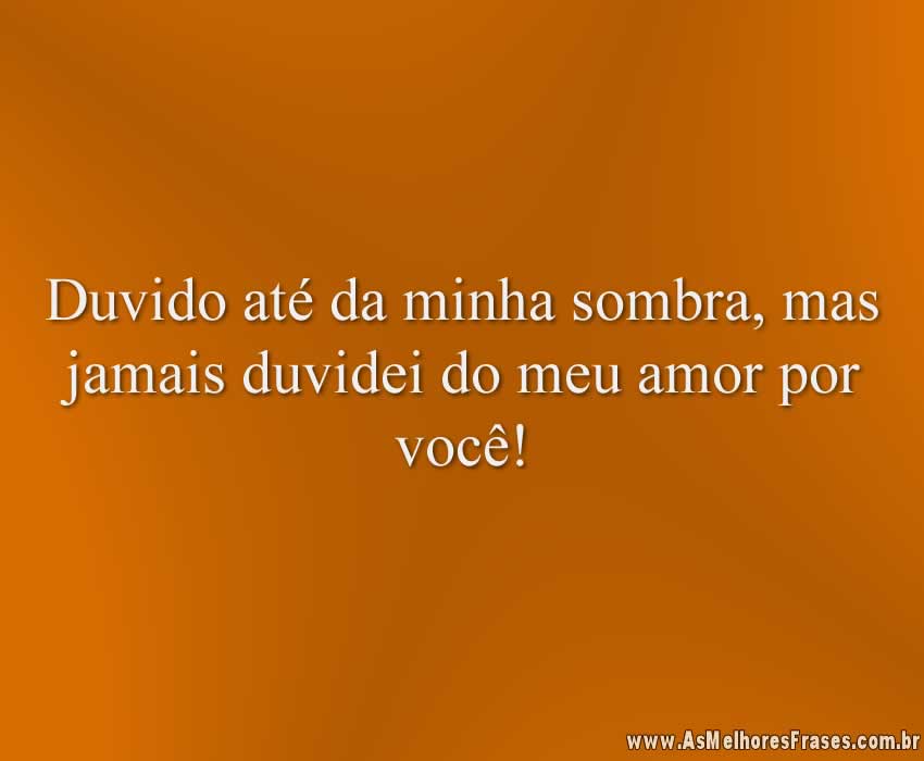 Duvido até da minha sombra, mas jamais duvidei do meu amor por você!