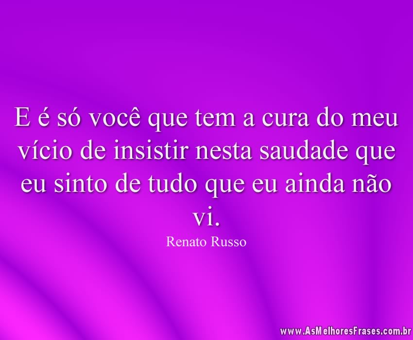 E é só você que tem a cura do meu vício de insistir nesta saudade que eu sinto de tudo que eu ainda não vi.