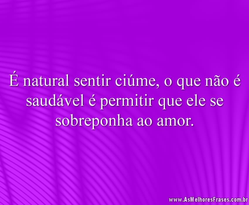 É natural sentir ciúme, o que não é saudável é permitir que ele se sobreponha ao amor.
