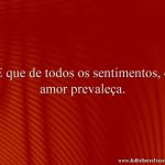 E que de todos os sentimentos, o amor prevaleça.