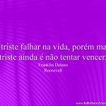 É triste falhar na vida, porém mais triste ainda é não tentar vencer.