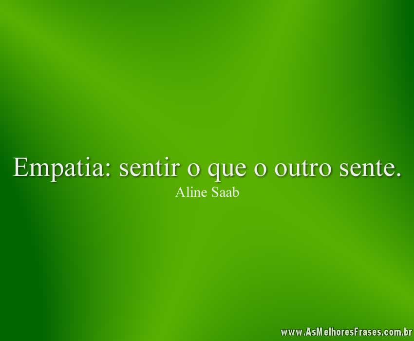 Empatia: sentir o que o outro sente.