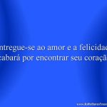 Entregue-se ao amor e a felicidade acabará por encontrar seu coração.