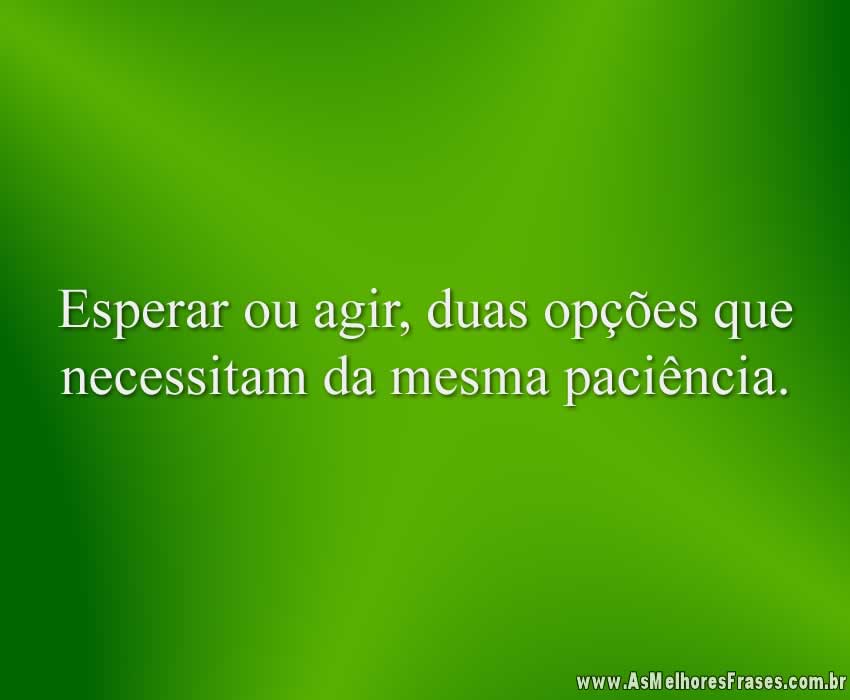 Esperar ou agir, duas opções que necessitam da mesma paciência.