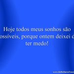 Hoje todos meus sonhos são possíveis, porque ontem deixei de ter medo!