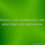 Irônico é ser sentimental e não saber lidar com sentimentos.