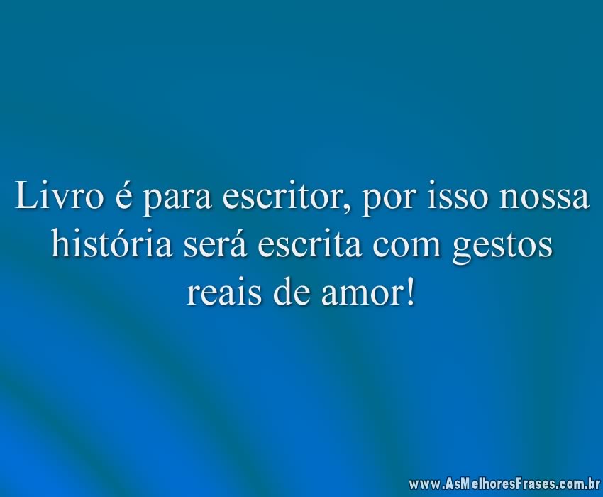 Livro é para escritor, por isso nossa história será escrita com gestos reais de amor!
