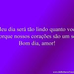 Meu dia será tão lindo quanto você porque nossos corações são um só. Bom dia, amor!