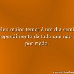 Meu maior temor é um dia sentir arrependimento de tudo que não fiz por medo.