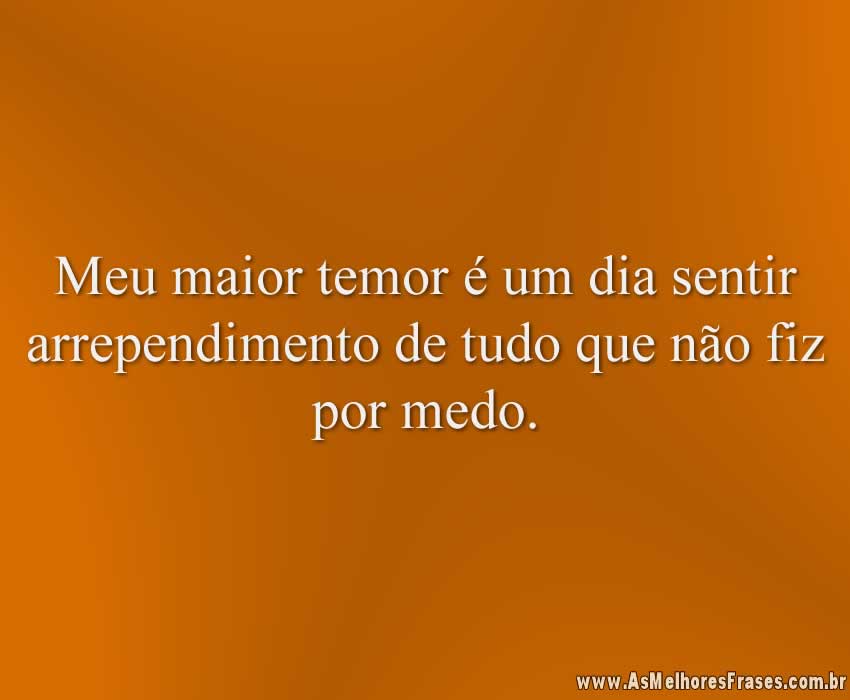 Meu maior temor é um dia sentir arrependimento de tudo que não fiz por medo.