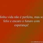 Minha vida não é perfeita, mas sou feliz e encaro o futuro com esperança!