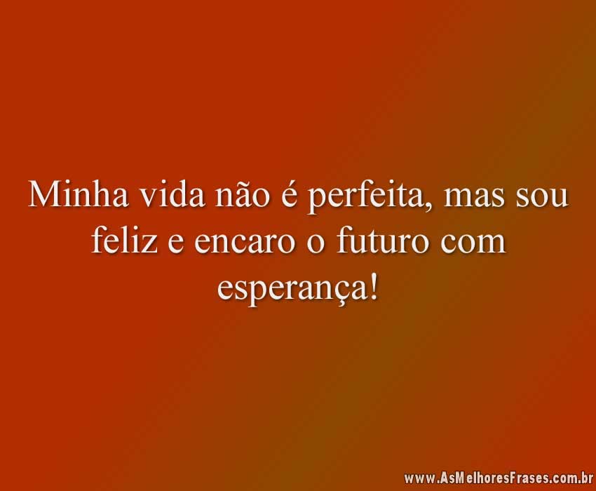 Minha vida não é perfeita, mas sou feliz e encaro o futuro com esperança!