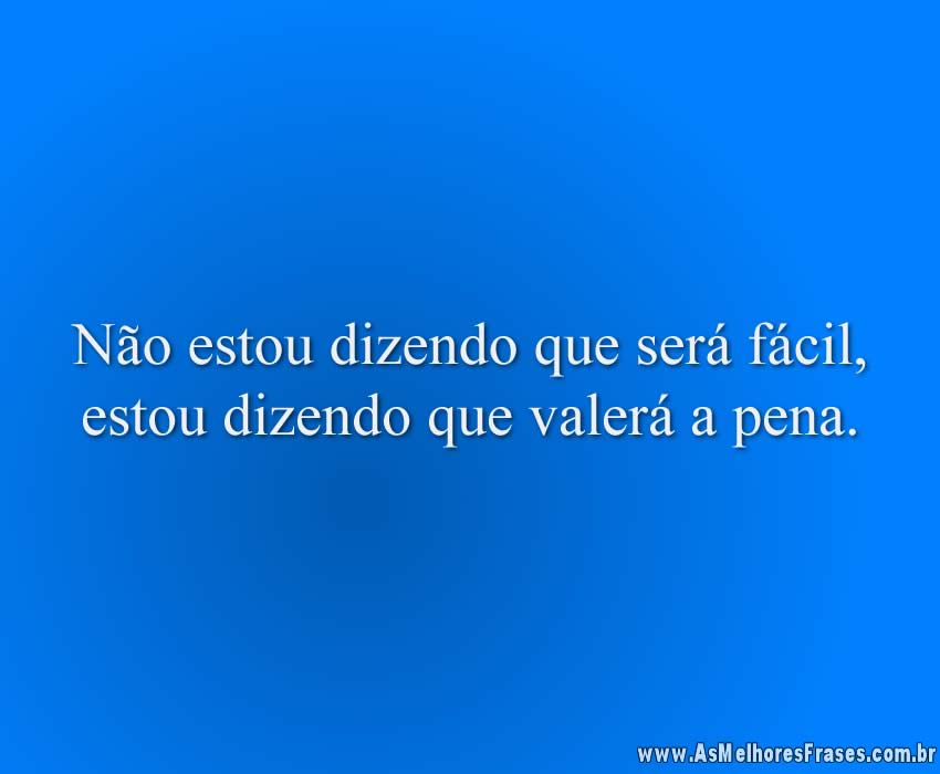 Não estou dizendo que será fácil, estou dizendo que valerá a pena.