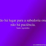 Não há lugar para a sabedoria onde não há paciência.