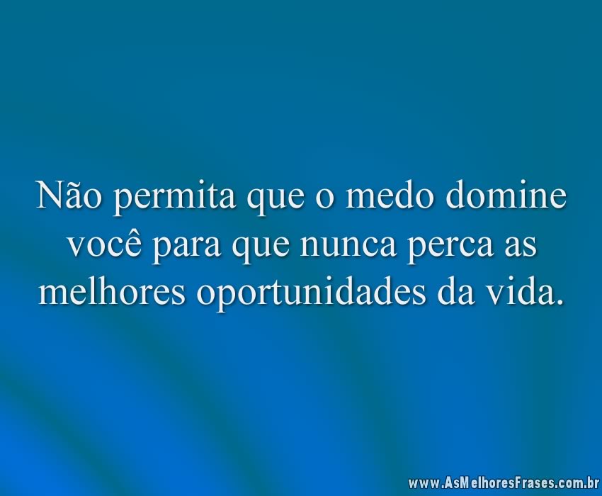 Não permita que o medo domine você para que nunca perca as melhores oportunidades da vida.