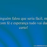 Ninguém falou que seria fácil, mas com fé e esperança tudo vai dar certo!