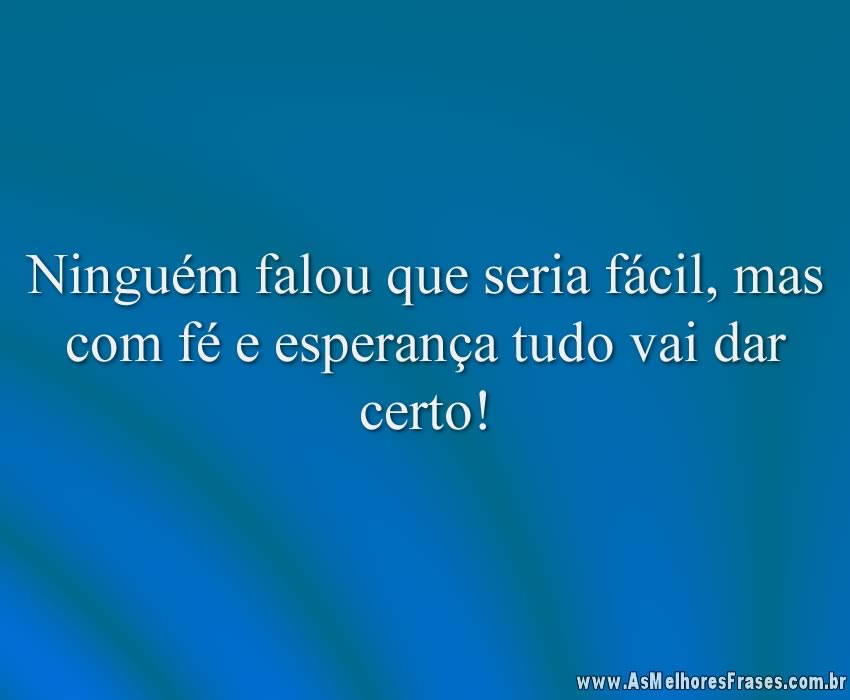 Ninguém falou que seria fácil, mas com fé e esperança tudo vai dar certo!