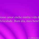 Nosso amor enche minha vida de felicidade. Bom dia, meu bem!