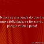 Nunca se arrependa do que lhe trouxe felicidade; se fez sorrir, é porque valeu a pena!