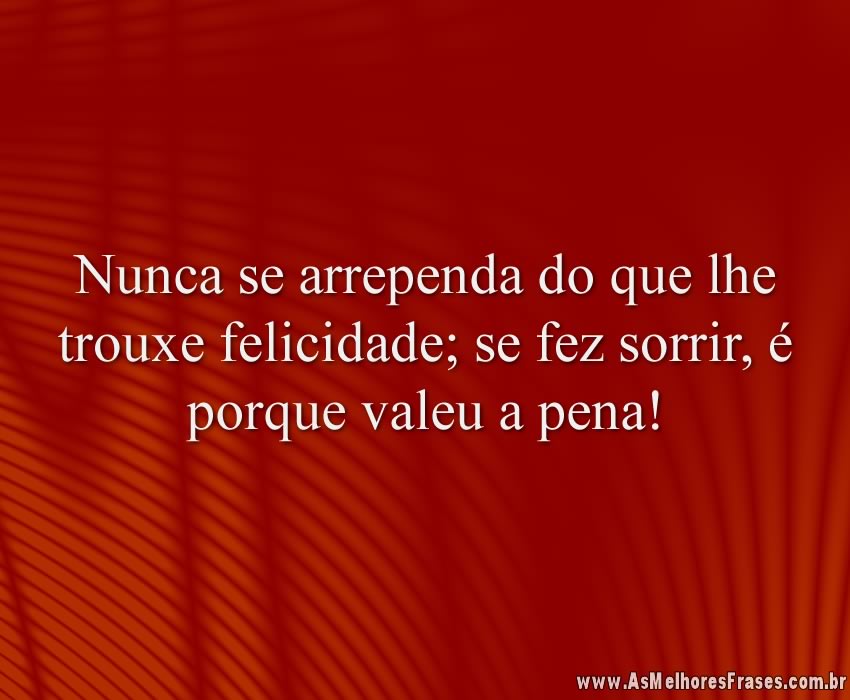 Nunca se arrependa do que lhe trouxe felicidade; se fez sorrir, é porque valeu a pena!