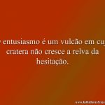 O entusiasmo é um vulcão em cuja cratera não cresce a relva da hesitação.