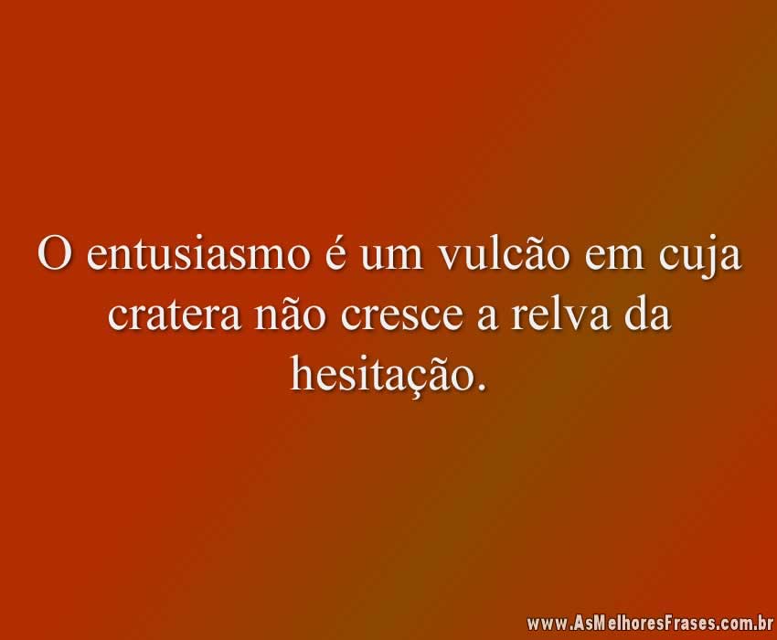 O entusiasmo é um vulcão em cuja cratera não cresce a relva da hesitação.